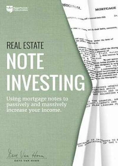 Real Estate Note Investing: Using Mortgage Notes to Passively and Massively Increase Your Income, Paperback/Dave Van Horn