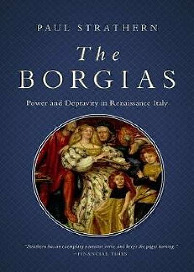 The Borgias: Power and Depravity in Renaissance Italy, Hardcover/Paul Strathern
