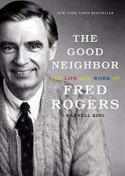 The Good Neighbor: The Life and Work of Fred Rogers, Hardcover/Maxwell King