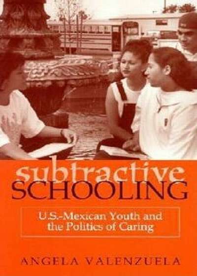 Subtractive Schooling: U.S.-Mexican Youth and the Politics of Caring, Paperback/Angela Valenzuela