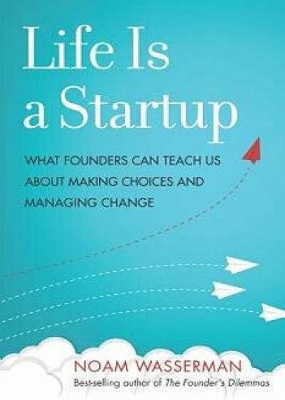 Life Is a Startup: What Founders Can Teach Us about Making Choices and Managing Change, Hardcover/Noam Wasserman