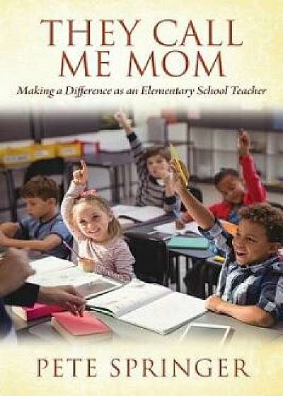 They Call Me Mom: Making a Difference as an Elementary School Teacher, Paperback/Pete Springer