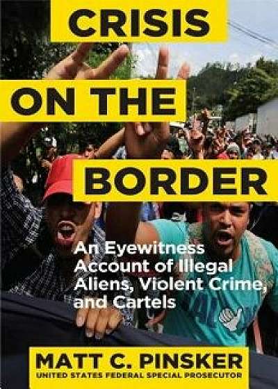 Crisis on the Border: An Eyewitness Account of Illegal Aliens, Violent Crime, and Cartels, Hardcover/Matt C. Pinsker