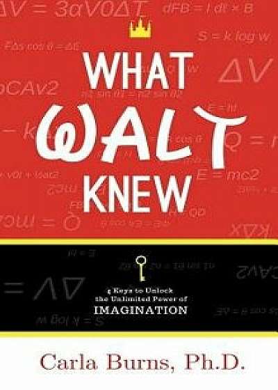 What Walt Knew: 4 Keys to Unlock the Unlimited Power of Your Imagination, Paperback/Carla Burns