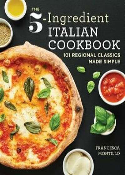 The 5-Ingredient Italian Cookbook: 101 Regional Classics Made Simple, Paperback/Francesca Montillo