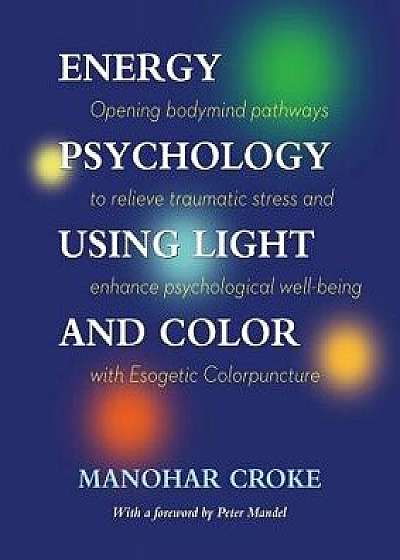 Energy Psychology Using Light and Color: Opening Bodymind Pathways to Relieve Traumatic Stress and Enhance Psychological Well-Being with Esogetic Colo, Paperback/Manohar Croke