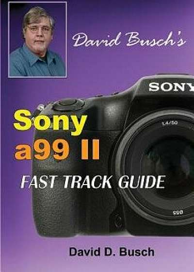 David Busch's Sony Alpha A99 II Fast Track Guide, Paperback/David Busch