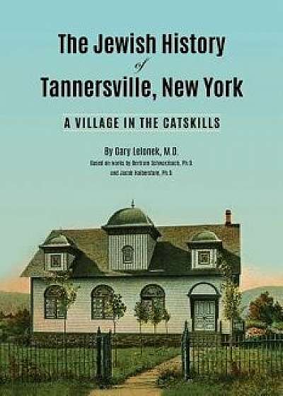 The Jewish History of Tannersville, New York: A Village in the Catskills, Paperback/Gary J. Lelonek