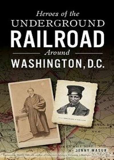 Heroes of the Underground Railroad Around Washington, D.C., Hardcover/Jenny Masur