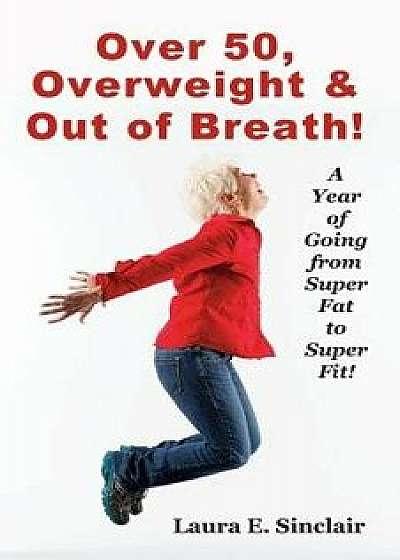 Over 50, Overweight & Out of Breath: A Year of Going from Super Fat to Super Fit., Paperback/Laura E. Sinclair