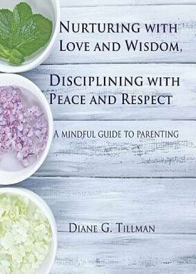 Nurturing with Love and Wisdom, Disciplining with Peace and Respect: A mindful guide to parenting, Paperback/Diane G. Tillman