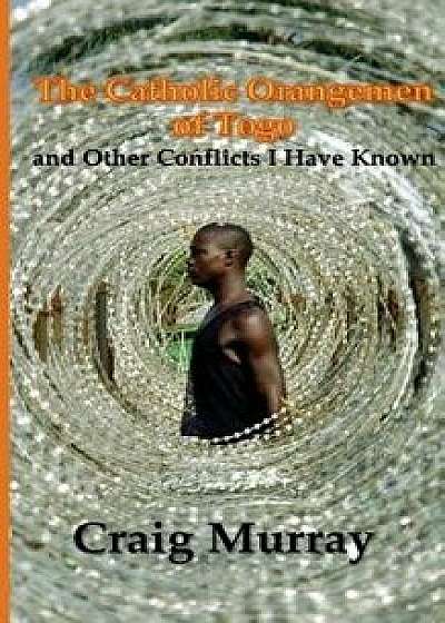 The Catholic Orangemen of Togo: And Other Conflicts I Have Known, Paperback/Mr Craig J. Murray
