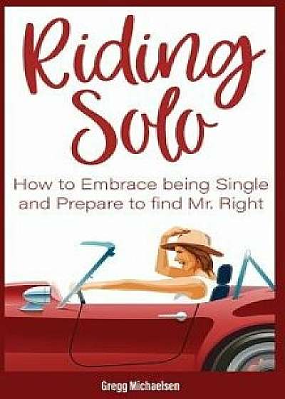 Riding Solo: How to Embrace Being Single and Prepare to Find Mr. Right, Paperback/Gregg Michaelsen