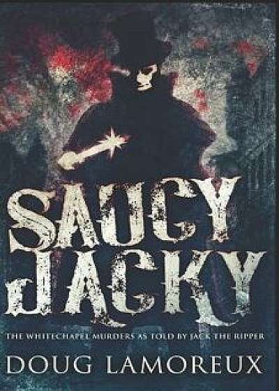 Saucy Jacky: The Whitechapel Murders As Told By Jack The Ripper, Paperback/Doug Lamoreux