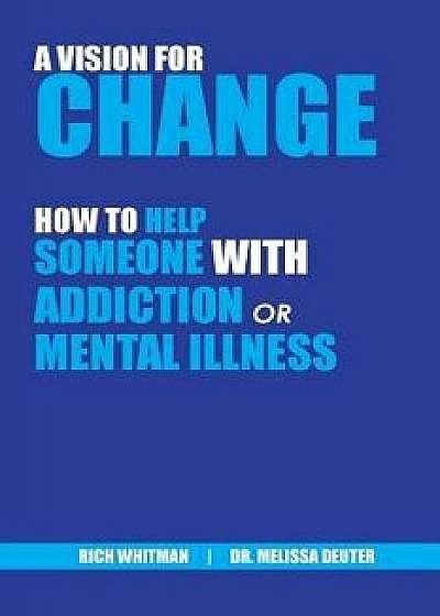 A Vision for Change: How to Help Someone With Addiction or Mental Illness, Paperback/Richard (Rich) Whitman
