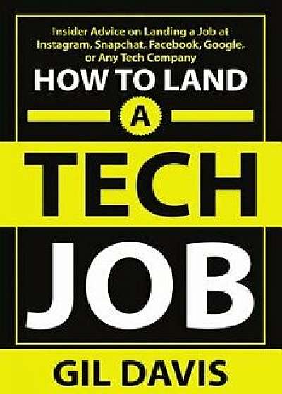 How To Land A Tech Job: Insider Advice on Landing a Job at Instagram, Snapchat, Facebook, Google, or Any Tech Company, Paperback/Gil Davis