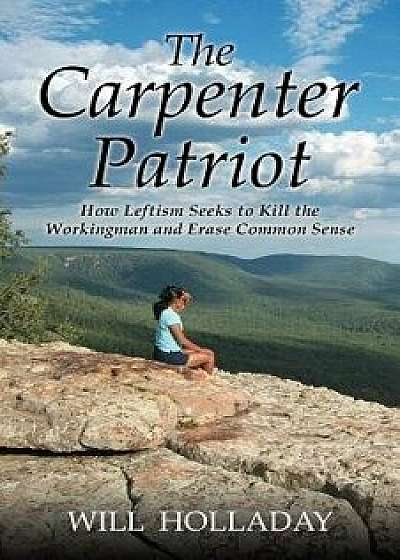 The Carpenter Patriot: How Leftism Seeks to Kill the Workingman and Erase Common Sense, Paperback/Will Holladay