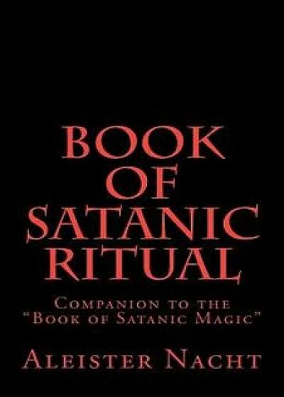 Book of Satanic Ritual: Companion to the Book of Satanic Magic, Paperback/Aleister Nacht