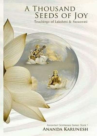 A Thousand Seeds of Joy: Teachings of Lakshmi and Saraswati, Paperback/Ananda Karunesh