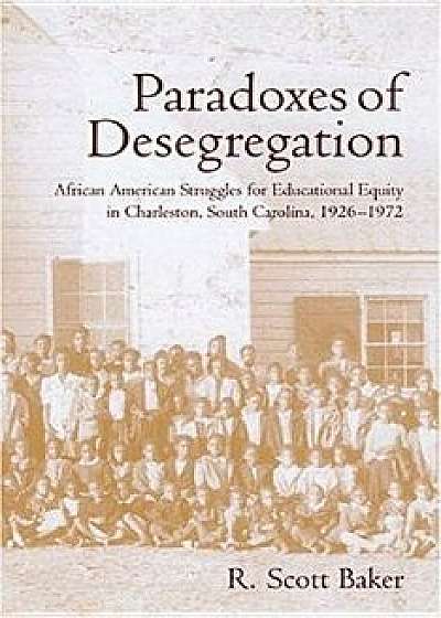 Paradoxes of Desegregation: African American Struggles for Educational Equity in Charleston, South Carolina, 1926-1972, Hardcover/R. Scott Baker