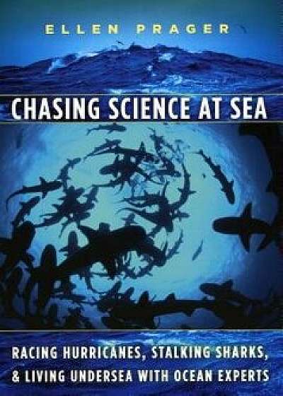 Chasing Science at Sea: Racing Hurricanes, Stalking Sharks, and Living Undersea with Ocean Experts, Paperback/Ellen Prager