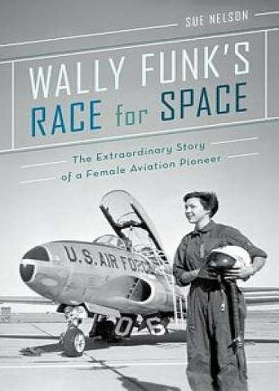 Wally Funk's Race for Space: The Extraordinary Story of a Female Aviation Pioneer, Hardcover/Sue Nelson