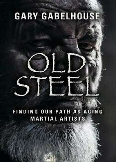 Old Steel: Finding Our Path as Aging Martial Artists, Paperback/Gary Gabelhouse