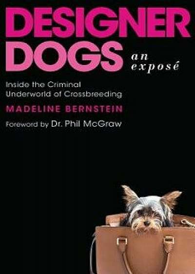 Designer Dogs: An Expos : Inside the Criminal Underworld of Crossbreeding, Hardcover/Madeline Bernstein
