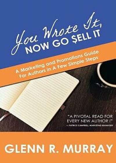 You Wrote It, Now Go Sell It: A Marketing and Promotions Guide For Authors In A Few Simple Steps, Paperback/Glenn R. Murray
