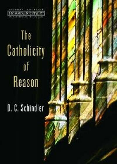The Catholicity of Reason, Paperback/D. C. Schindler