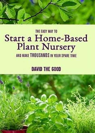 The Easy Way to Start a Home-Based Plant Nursery and Make Thousands in Your Spare Time, Paperback/David The Good