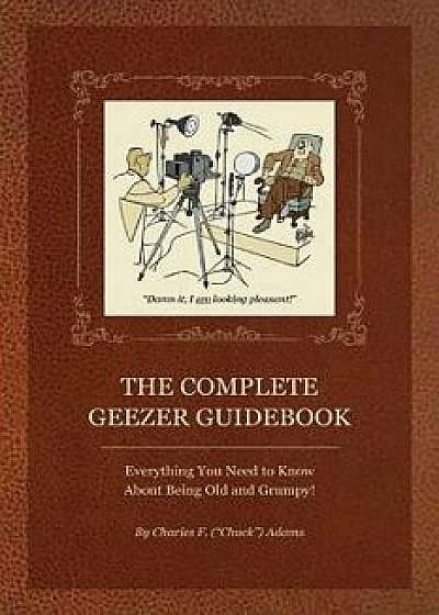 The Complete Geezer Guidebook: Everything You Need to Know about Being Old and Grumpy!, Paperback/Charles F. Adams