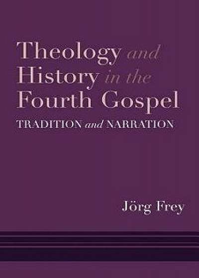Theology and History in the Fourth Gospel: Tradition and Narration, Hardcover/Jorg Frey