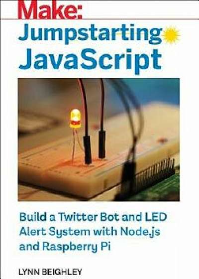 Jumpstarting JavaScript: Build a Twitter Bot and Led Alert System Using Node.Js and Raspberry Pi, Paperback/Lynn Beighley