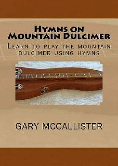 Hymns on Mountain Dulcimer: Learn to Play the Mountain Dulcimer Using Hymns, Paperback/Gary Loren McCallister