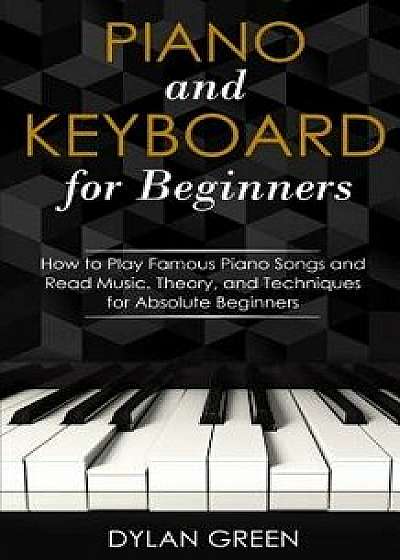 Piano and Keyboard for Beginners: How to Play Famous Piano Songs and Read Music. Theory, and Techniques for Absolute Beginners, Paperback/Dylan Green
