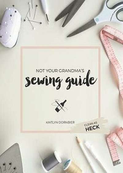 Not Your Grandma's Sewing Guide (Clean as Heck), Paperback/Kaitlyn Dornbier