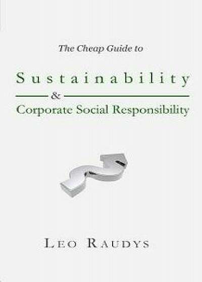The Cheap Guide to Sustainability and Corporate Social Responsibility, Paperback/Leo Raudys
