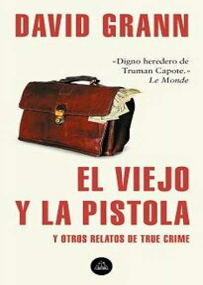 El Viejo Y La Pistola: Y Otros Relatos de True Crime / The Old Man and the Gun: And Other Tales of True Crime, Paperback/David Grann
