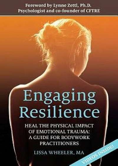 Engaging Resilience: Heal the Physical Impact of Emotional Trauma: A Guide for Bodywork Practitioners, Paperback/Lissa Wheeler Ma