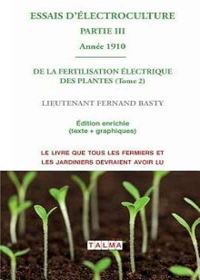 Essais D'Electroculture (Partie 3): de la Fertilisation Electrique Des Plantes (Tome 2) - Annee 1910, Paperback/Fernand Basty