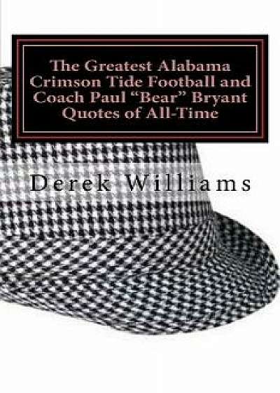 The Greatest Alabama Crimson Tide Football and Coach Paul Bear Bryant Quotes of All-Time/Derek D. Williams