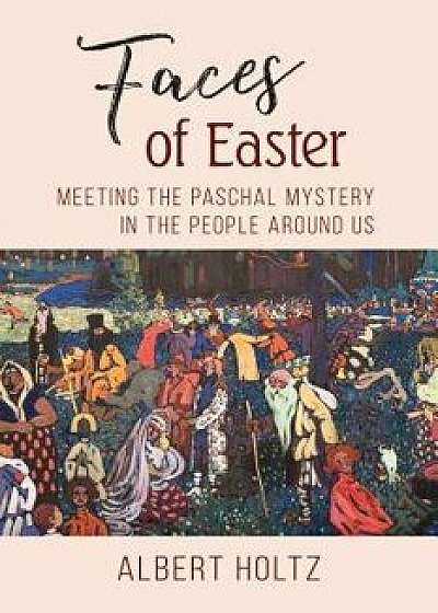 Faces of Easter: Meeting the Paschal Mystery in the People Around Us, Paperback/Albert Holtz