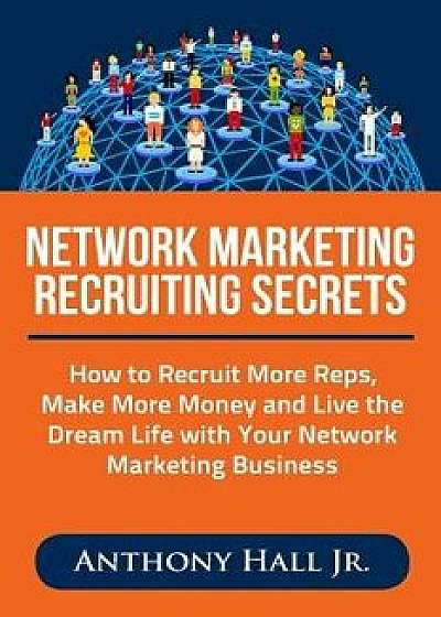 Network Marketing Recruiting Secrets: How to Recruit More Reps, Make More Money and Live the Dream Life with Your Network Marketing Business, Paperback/Anthony Hall Jr