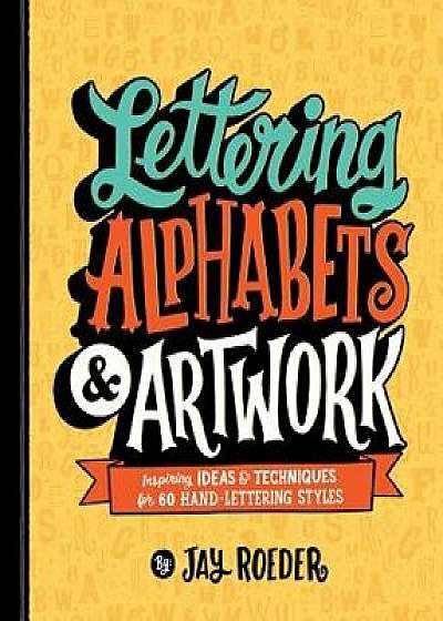 Lettering Alphabets & Artwork: Inspiring Ideas & Techniques for 60 Hand-Lettering Styles, Paperback/Jay Roeder