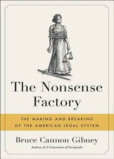 The Nonsense Factory: The Making and Breaking of the American Legal System, Hardcover/Bruce Cannon Gibney