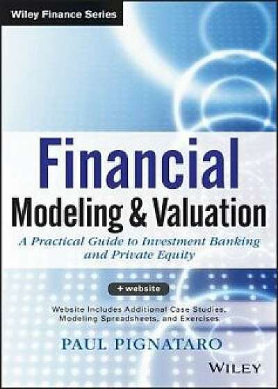 Financial Modeling and Valuation: A Practical Guide to Investment Banking and Private Equity, Hardcover/Paul Pignataro