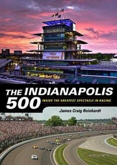 The Indianapolis 500: Inside the Greatest Spectacle in Racing, Paperback/James Craig Reinhardt
