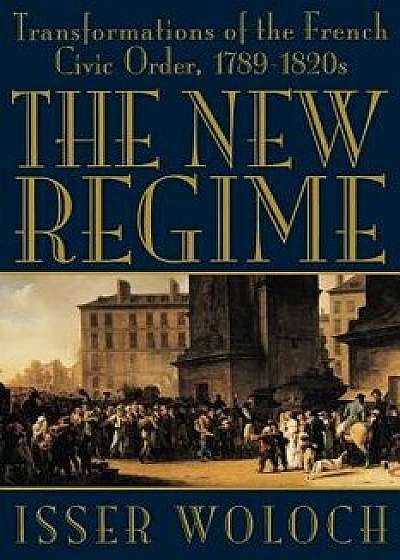 The New Regime: Transformations of the French Civic Order, 1789-1820s, Paperback/Isser Woloch