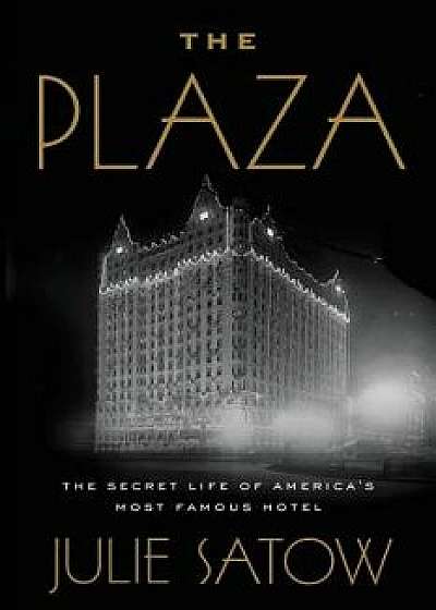 The Plaza: The Secret Life of America's Most Famous Hotel, Hardcover/Julie Satow